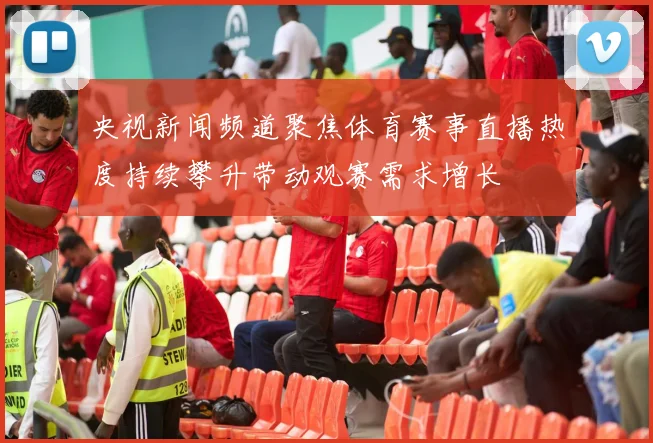 央视新闻频道聚焦体育赛事直播热度持续攀升带动观赛需求增长