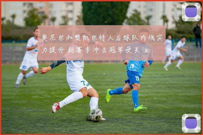 奥尼尔加盟凯尔特人后球队内线实力提升 新赛季冲击冠军受关注