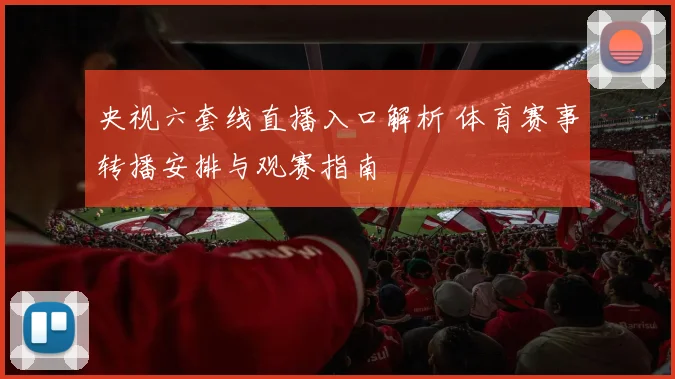 央视六套线直播入口解析 体育赛事转播安排与观赛指南