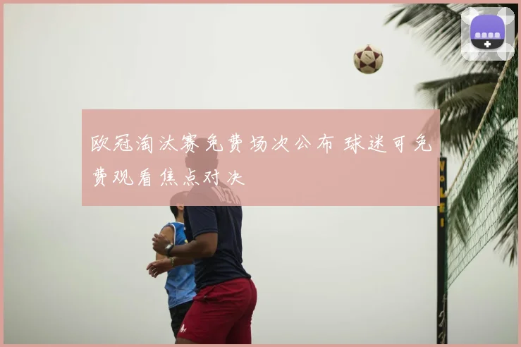 欧冠淘汰赛免费场次公布 球迷可免费观看焦点对决