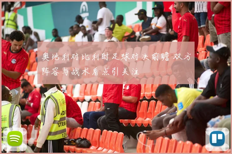 奥地利对比利时足球对决前瞻 双方阵容与战术看点引关注