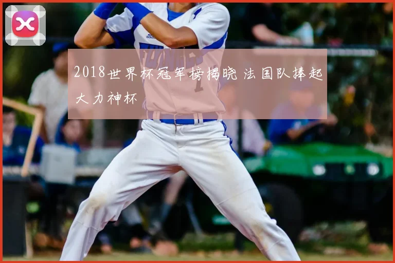2018世界杯冠军榜揭晓 法国队捧起大力神杯