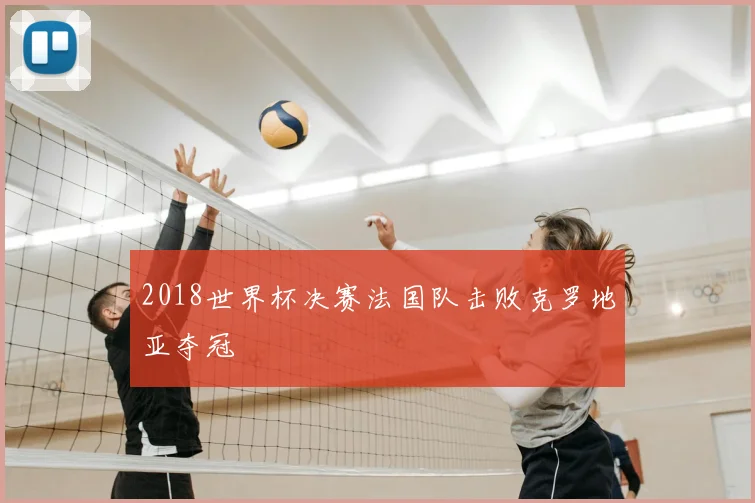 2018世界杯决赛法国队击败克罗地亚夺冠
