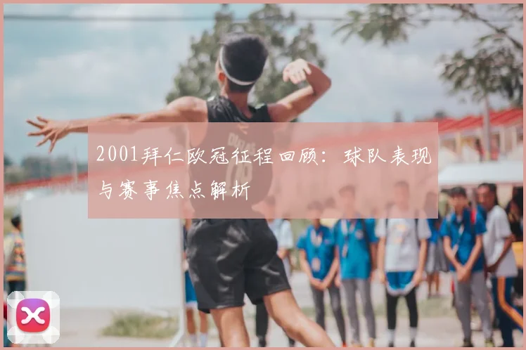 2001拜仁欧冠征程回顾：球队表现与赛事焦点解析