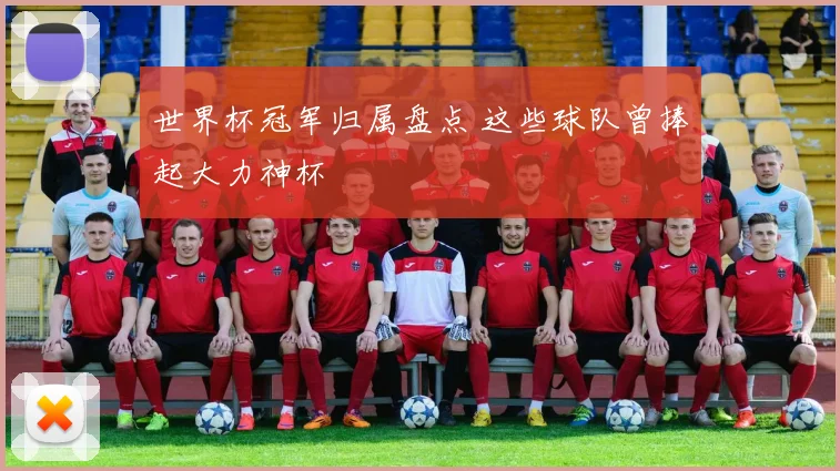 世界杯冠军归属盘点 这些球队曾捧起大力神杯