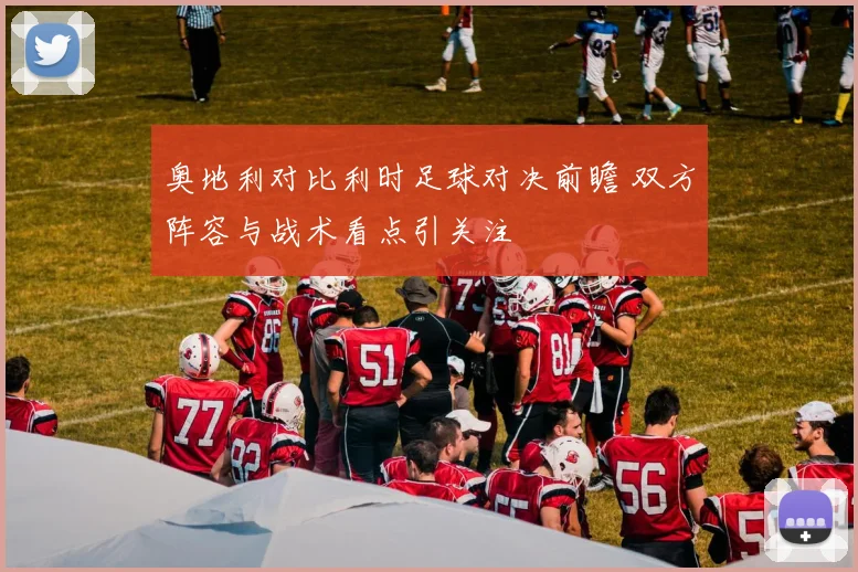 奥地利对比利时足球对决前瞻 双方阵容与战术看点引关注