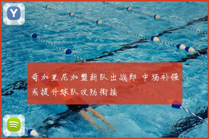 奇加里尼加盟新队出战即 中场补强或提升球队攻防衔接