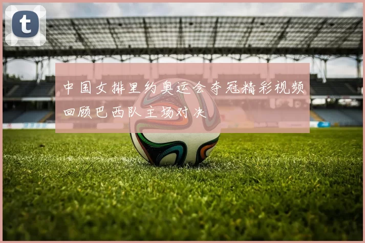 中国女排里约奥运会夺冠精彩视频回顾巴西队主场对决