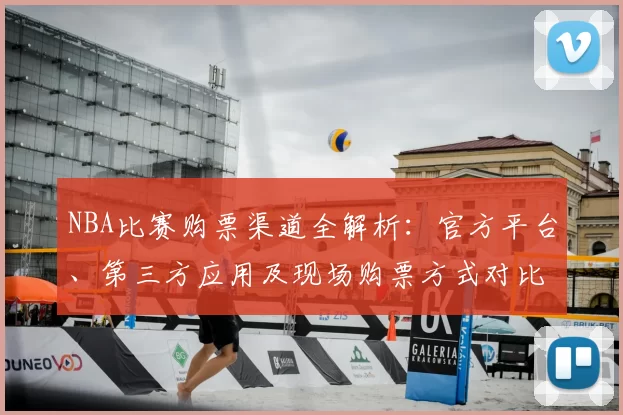 NBA比赛购票渠道全解析:官方平台、第三方应用及现场购票方式对比