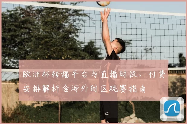 欧洲杯转播平台与直播时段、付费安排解析含海外时区观赛指南