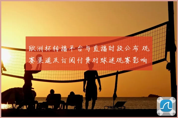 欧洲杯转播平台与直播时段公布 观赛渠道及订阅付费对球迷观赛影响