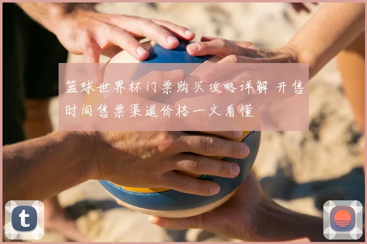篮球世界杯门票购买攻略详解 开售时间售票渠道价格一文看懂