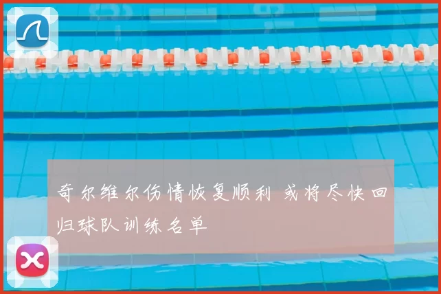 奇尔维尔伤情恢复顺利 或将尽快回归球队训练名单