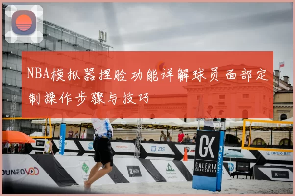 NBA模拟器捏脸功能详解球员面部定制操作步骤与技巧