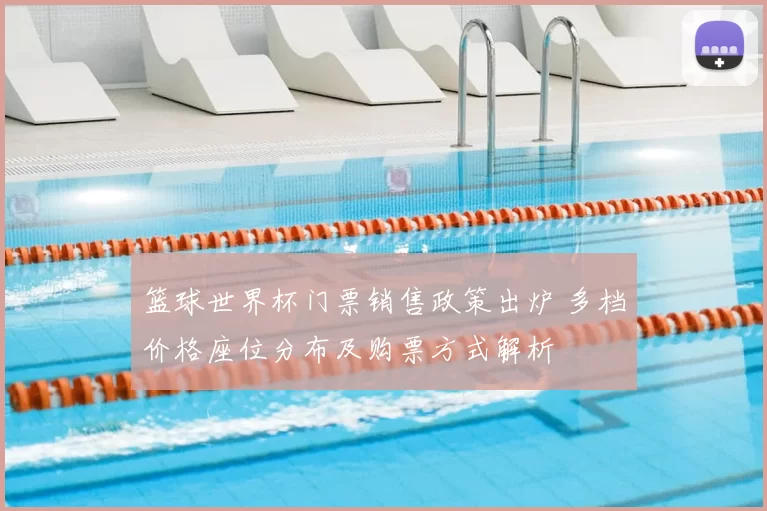 篮球世界杯门票销售政策出炉 多档价格座位分布及购票方式解析