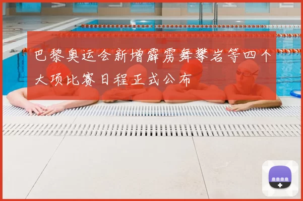 巴黎奥运会新增霹雳舞攀岩等四个大项比赛日程正式公布