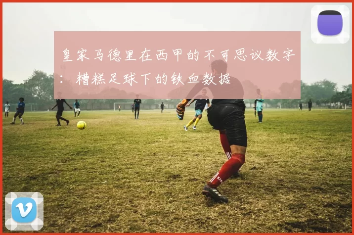 皇家马德里在西甲的不可思议数字：糟糕足球下的铁血数据