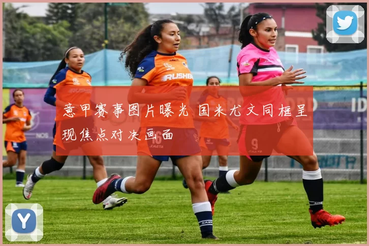 意甲赛事图片曝光 国米尤文同框呈现焦点对决画面