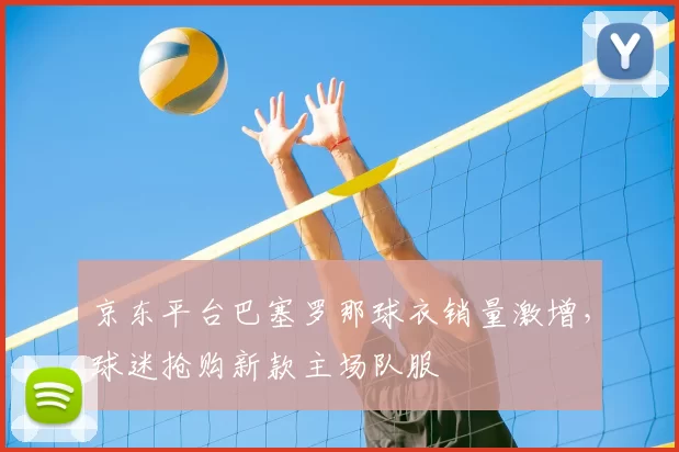 京东平台巴塞罗那球衣销量激增，球迷抢购新款主场队服