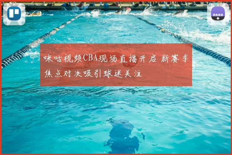 咪咕视频CBA现场直播开启 新赛季焦点对决吸引球迷关注