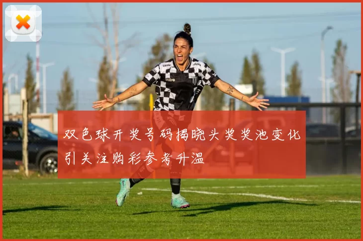 双色球开奖号码揭晓头奖奖池变化引关注购彩参考升温