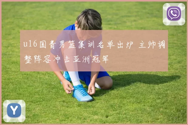 u16国青男篮集训名单出炉 主帅调整阵容冲击亚洲冠军