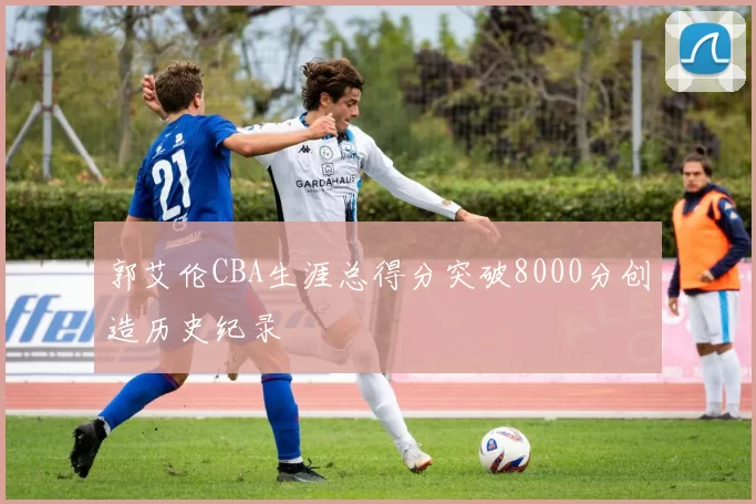 郭艾伦CBA生涯总得分突破8000分创造历史纪录