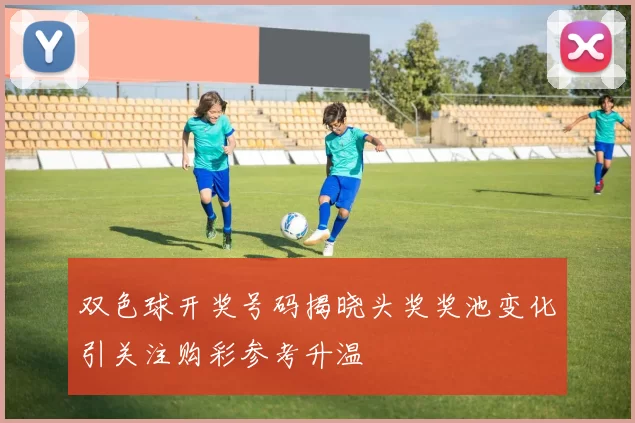 双色球开奖号码揭晓头奖奖池变化引关注购彩参考升温