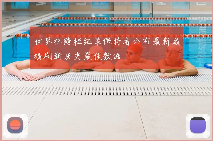 世界杯跨栏纪录保持者公布最新成绩刷新历史最佳数据