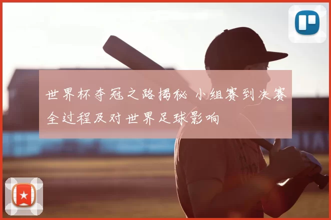 世界杯夺冠之路揭秘 小组赛到决赛全过程及对世界足球影响