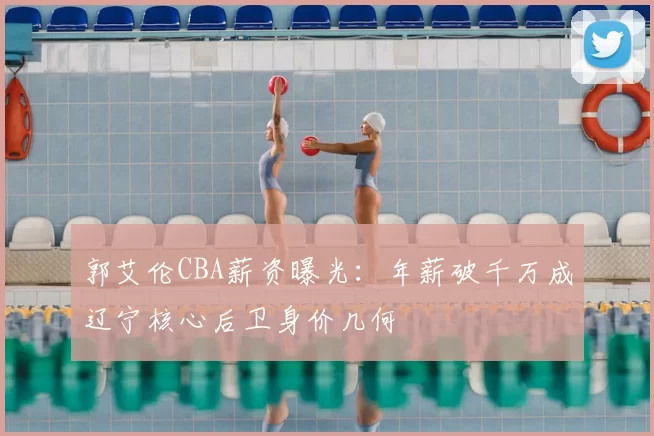 郭艾伦CBA薪资曝光：年薪破千万成辽宁核心后卫身价几何