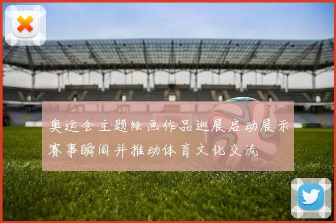 奥运会主题绘画作品巡展启动展示赛事瞬间并推动体育文化交流