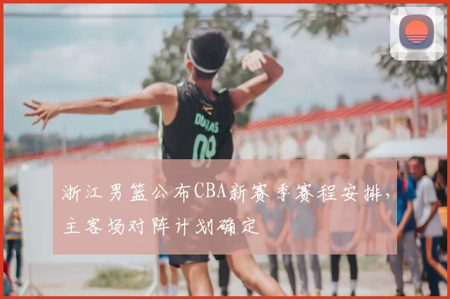 浙江男篮公布CBA新赛季赛程安排，主客场对阵计划确定