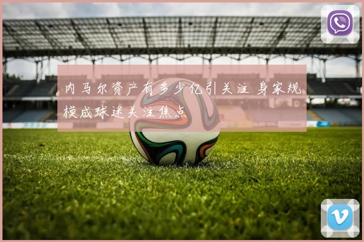 内马尔资产有多少亿引关注 身家规模成球迷关注焦点