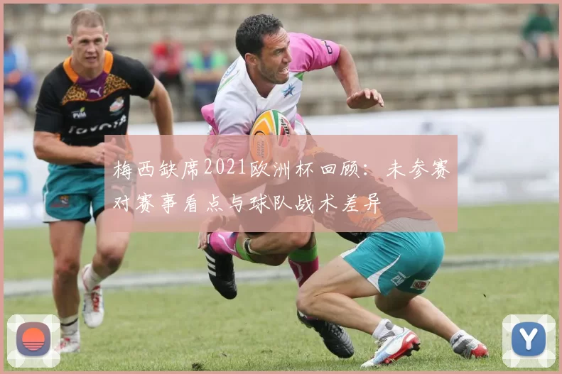 梅西缺席2021欧洲杯回顾：未参赛对赛事看点与球队战术差异