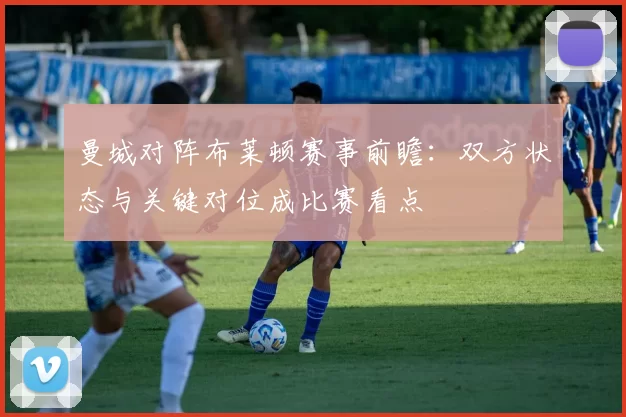 曼城对阵布莱顿赛事前瞻：双方状态与关键对位成比赛看点