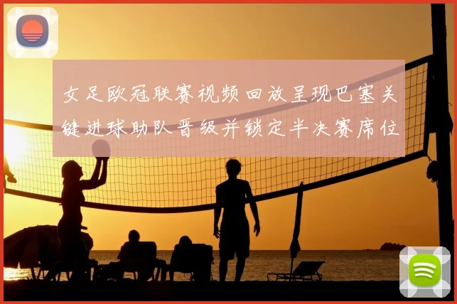 女足欧冠联赛视频回放呈现巴塞关键进球助队晋级并锁定半决赛席位细节