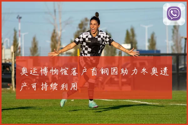 奥运博物馆落户首钢园助力冬奥遗产可持续利用