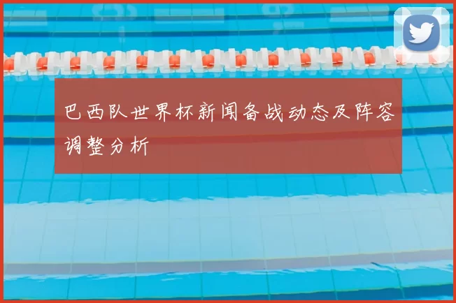 巴西队世界杯新闻备战动态及阵容调整分析