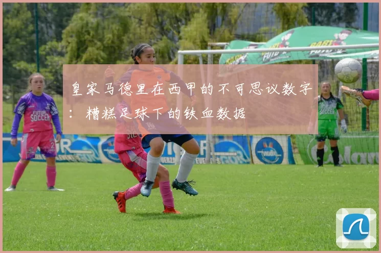 皇家马德里在西甲的不可思议数字：糟糕足球下的铁血数据
