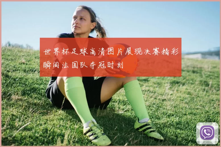 世界杯足球高清图片展现决赛精彩瞬间法国队夺冠时刻