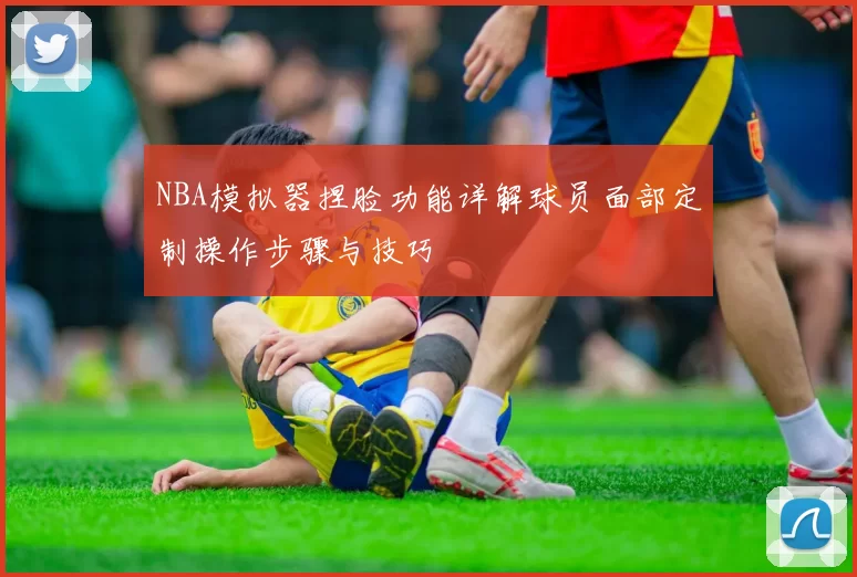 NBA模拟器捏脸功能详解球员面部定制操作步骤与技巧