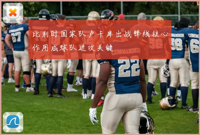 比利时国家队卢卡库出战锋线核心作用成球队进攻关键