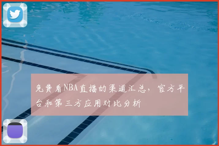 免费看NBA直播的渠道汇总，官方平台和第三方应用对比分析