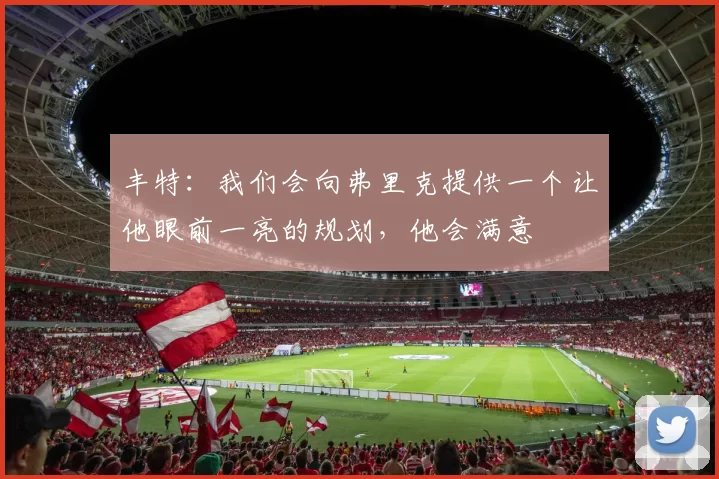 丰特:我们会向弗里克提供一个让他眼前一亮的规划,他会满意