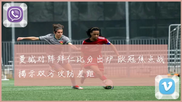 曼城对阵拜仁比分出炉 欧冠焦点战揭示双方攻防差距