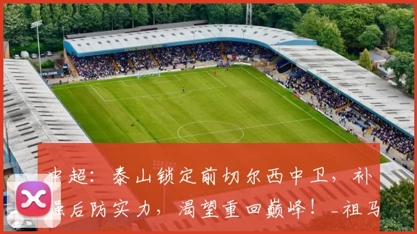中超:泰山锁定前切尔西中卫,补强后防实力,渴望重回巅峰!_祖马_1_亚冠