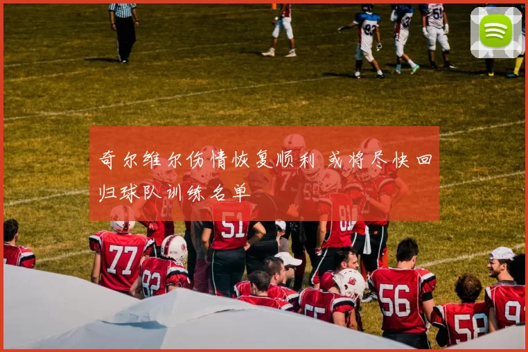 奇尔维尔伤情恢复顺利 或将尽快回归球队训练名单