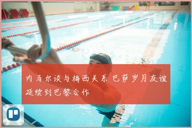 内马尔谈与梅西关系 巴萨岁月友谊延续到巴黎合作