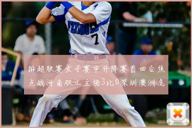 排超联赛女子赛中升降赛首回合焦点战河南双汇主场3比0深圳澳洲虎中塞